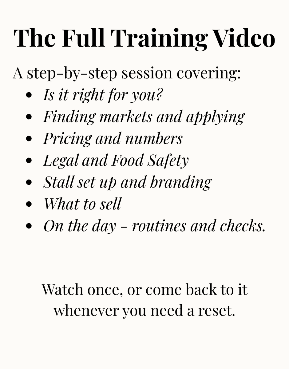 Text graphic on a cream background reading: "The Full Training Video – A step-by-step session covering: Is it right for you? Finding markets and applying. Pricing and numbers. Legal and Food Safety. Stall set up and branding. What to sell. On the day – routines and checks. Watch once, or come back to it whenever you need a reset."